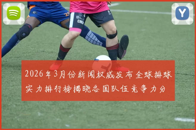 2026年3月份新闻权威发布全球排球实力排行榜揭晓各国队伍竞争力分析与前景展望