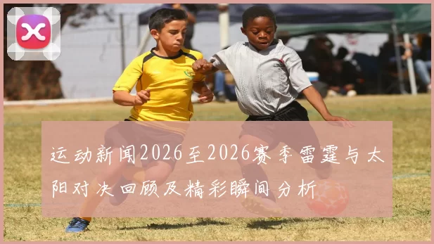 运动新闻2026至2026赛季雷霆与太阳对决回顾及精彩瞬间分析