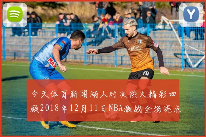 今天体育新闻湖人对决热火精彩回顾2018年12月11日NBA激战全场亮点分析