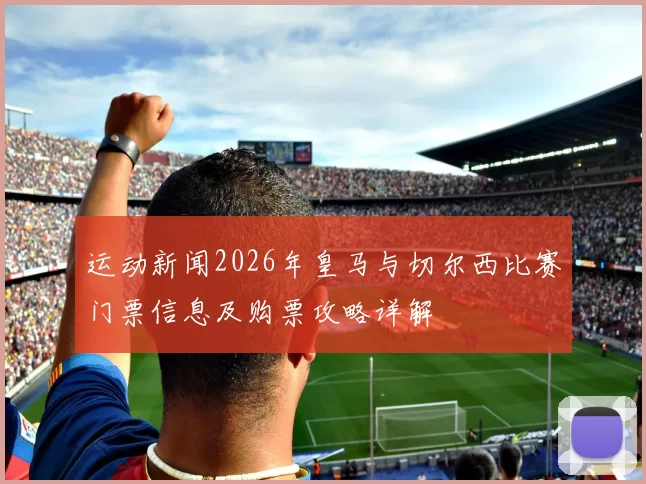 运动新闻2026年皇马与切尔西比赛门票信息及购票攻略详解