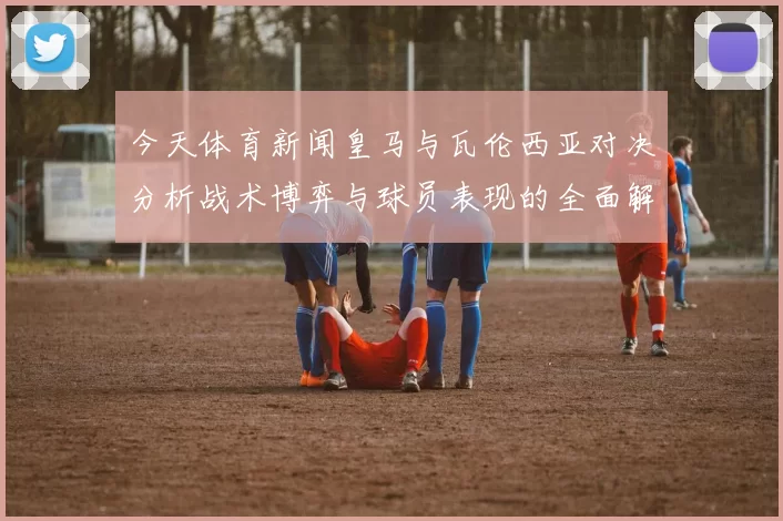 今天体育新闻皇马与瓦伦西亚对决分析战术博弈与球员表现的全面解读
