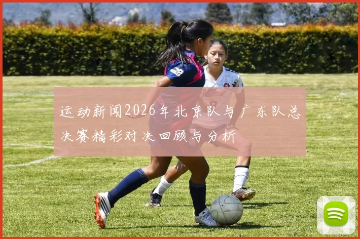 运动新闻2026年北京队与广东队总决赛精彩对决回顾与分析
