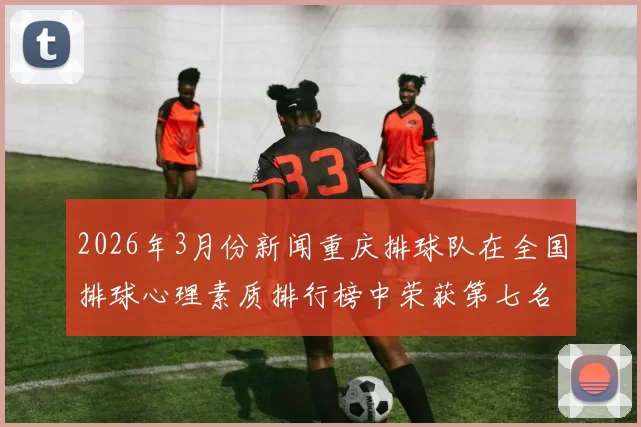 2026年3月份新闻重庆排球队在全国排球心理素质排行榜中荣获第七名的佳绩分析